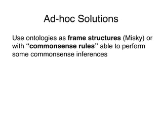 Ad-hoc Solutions
Use ontologies as frame structures (Misky) or
with “commonsense rules” able to perform
some commonsense i...