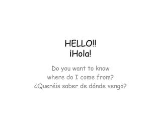HELLO!!
          ¡Hola!
     Do you want to know
   where do I come from?
¿Queréis saber de dónde vengo?
 