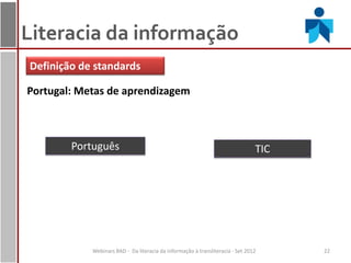 Literacia da informação
Definição de standards

Portugal: Metas de aprendizagem



        Português                                                               TIC




            Webinars BAD - Da literacia da informação à transliteracia - Set 2012     22
 