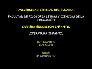UNIVERSIDAD CENTRAL DEL ECUADOR
FACULTAD DE FILOSOFIA LETRAS Y CIENCIAS DE LA
EDUCACIÒN
CARRERA EDUCACIÒN INFANTIL
LITERATURA INFANTIL
INTEGRANTES:
Carolina Alba
CURSO:
2º Semestre “A”
 