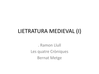 LIETRATURA MEDIEVAL (I) . RamonLlull Les quatreCròniques BernatMetge 