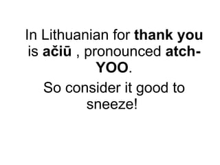 In  Lithuanian for  thank you  is  ačiū  , pronounced  atch-YOO . So consider it good to sneeze!  