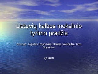Lietuvių kalbos mokslinio tyrimo pradžia Parengė: Algirdas Staponkus, Mantas Jokūbaitis, Titas Naginskas @ 2010 
