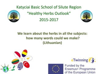 We learn about the herbs in all the subjects:
how many words could we make?
(Lithuanian)
Katyciai Basic School of Silute Region
“Healthy Herbs Outlook”
2015-2017
 