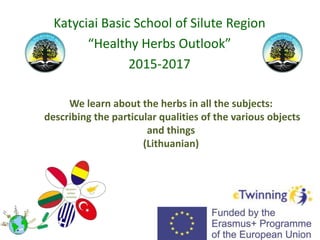 We learn about the herbs in all the subjects:
describing the particular qualities of the various objects
and things
(Lithuanian)
Katyciai Basic School of Silute Region
“Healthy Herbs Outlook”
2015-2017
 