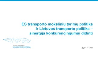 ES transporto mokslinių tyrimų politika 
ir Lietuvos transporto politika – 
sinergija konkurencingumui didinti 
2014-11-07 
 