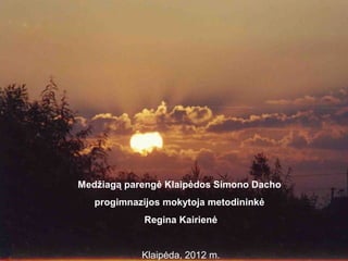 Medžiagą parengė Klaipėdos Simono Dacho
   progimnazijos mokytoja metodininkė
            Regina Kairienė


            Klaipėda, 2012 m.
 