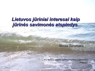 Lietuvos jūriniai interesai kaip jūrinės savimonės atspindys   Rimas Žaromskis KU Baltijos pajūrio aplinkos tyrimų ir planavimo institutas 