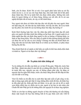 lành, yên ổn được. Kinh Thi có nói: Con người phải luôn luôn tự xét lấy
mình mà ăn ở, cư xử sao cho hợp thiện đạo, làm lành lánh dữ ắt hẳn phải
được thiện báo. Đó là tự mình biết cầu được nhiều phúc. Khổng tiên sinh
đoán là ngươi không có số khoa bảng, không con nối dõi, đó là cái oan
nghiệt đã định sẵn từ trước, do vậy có thể tránh được.
Nay ngươi nên đem cái thiên tính đạo đức trời đã phú cho mọi người, khai
mở thật rộng rãi, chí tâm tận lực hành thiện, tích lũy âm đức, đó là tự mình
tạo lấy phúc cho mình thì sao lại không được báo đáp, thụ hưởng ư?
Kinh Dịch thường luận bàn việc lấy nhân đạo phối hợp thiên đạo để cảnh
giác con người cẩn thận tránh làm những sự bại hoại, đã vì người quân tử có
nhân nghĩa đạo đức mà định rằng người ta cần xu hướng về đường thiện, xa
lánh ác đạo hung hiểm. Nếu cho rằng số mệnh là hữu thường không thể biến
cải được thì sao lại cần xu cát tị hung? Chương mở đầu của Kinh Dịch nói
rằng một nhà mà tích đức hành thiện ắt có nhiều sự hỷ khánh, có phúc được
hưởng thụ dài lâu.
Theo Kinh Dịch thì số mệnh có thể biến cải miễn là biết làm nhiều điều lành
và tránh ác. Ngươi có tin thực như vậy không?
---o0o---
III– Tu phúc tích đức thắng số
Ta tin những lời chỉ dẫn của thiền sư và làm lễ thụ giáo. Nhân đó, trước bàn
thờ Phật , thành tâm phát lồ sám hối tất cả những điều lầm lỗi, tội ác đã làm
từ trước đến nay, nguyện sau này sẽ không phạm phải nữa, lại dâng sớ
nguyện làm ba ngàn điều thiện, trước cầu được đăng khoa để đền đáp ân đức
của trời đất và tổ tông.
Vân Cốc thiền sư chỉ dẫn cho ta cách thức lập một cuốn sổ ghi công và tội,
dặn ta hàng ngày phải ghi thật rõ ràng những điều mình đã làm, dù thiện hay
ác đều phải ghi lại, thiện ghi bên cột thiện, và ác ghi vào cột ác để so sánh
xem thiện nhiều hay ác nhiều mà tu sửa, ngoài ra lại bảo ta nên niệm chú
Chuẩn Đề nhờ Phật gia bị thì những điều cầu nguyện ắt sẽ được ứng nghiệm.
Thiền sư còn bảo ta những người chuyên vẽ bùa chú thường nói nếu không
được mật truyền thì họa bùa không linh ắt bị quỷ thần cười chê. Chỗ bí
 