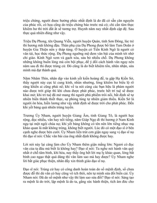 triệu chứng, người được hưởng phúc nhất định là do đã có sẵn căn nguyên
của phúc rồi, có họa cũng do triệu chứng báo trước mà có; chỉ cần tâm thực
khiêm hư thì trời đất ắt sẽ tương trợ. Huynh năm nay nhất định cập đệ. Sau
thực quả nhiên đúng như vậy.
Triệu Dụ Phong, tên Quang Viễn, người huyện Quán, tỉnh Sơn Đông, lúc trẻ
thi hương mãi không đậu. Thân phụ của Dụ Phong được bổ làm Tam Doãn ở
huyện Gia Thiện nên y tháp tùng. Ở huyện có Tiền Kính Ngô là người có
văn tài, học thức rộng. Dụ Phong ngưỡng mộ đem văn bài của mình tới nhờ
chỉ giáo. Kính Ngô xem và gạch xóa, sửa bỏ nhiều chỗ. Dụ Phong không
những không buồn lòng mà còn bội phục, để ý đổi cách hành văn ngay nên
năm sau đi thi được trúng cử. Đó cũng là do biết khiêm tốn, nhũn nhặn, sửa
mình mà đạt thành quả.
Năm Nhâm Thìn, nhân dịp vào kinh yết kiến hoàng đế, ta gặp Hạ Kiến Sở,
thấy người này cực kì cung kính, nhún nhường, lòng khiêm hư biểu lộ rõ
ràng khiến ai cũng phải nể; khi về ta nói cùng các bạn hữu là phàm người
nào được trời giúp thì khi chưa được phát phúc, trước hết trí tuệ sẽ được
khai mở; khi trí tuệ đã mở mang thì người phù phiếm trôi nổi, bất định sẽ tự
nhiên biến thành thiết thực, sự phóng túng tự nhiên giảm thiểu. Kiến Sở là
người ôn hòa, hiền lương như vậy nhất định sẽ được trời cho phát phúc. Đến
khi yết bảng quả nhiên trúng tuyển.
Trương Úy Nham, người huyện Giang Âm, tỉnh Giang Tô, là người học
rộng, đọc nhiều, văn hay nổi tiếng, năm Giáp Ngọ đi thi hương ở Nam Kinh
ngụ tại một ngôi chùa nọ; khi yết bảng không có tên nên lớn tiếng nhục mạ
khảo quan là mắt không tròng, không biết người. Lúc đó có một đạo sĩ ở bên
cạnh nghe được bèn cười. Úy Nham liền trút cơn giận ngay sang vị đạo sĩ nọ
thì đạo sĩ nói: Chắc văn bài của ông nhất định không được hay.
Lời nói này lại càng làm cho Úy Nham thêm giận mắng lớn: Ngươi có đọc
văn của ta đâu mà biết là không hay? Đạo sĩ nói: Ta nghe nói hành văn quý
nhất ở chỗ tâm bình, khí hòa, nay thấy ông hết lời mạ lỵ khảo quan, lòng bất
bình cao ngạo thật quá đáng thì văn làm sao mà hay được? Úy Nham nghe
lời bất giác phục thiện, nhân đấy xin thỉnh giáo đạo sĩ nọ.
Đạo sĩ nói: Trúng cử hay có công danh hoàn toàn do số mệnh định, số chưa
được đỗ thì dù văn có hay cũng vô ích thôi, nên tự mình sửa đổi biến cải. Úy
Nham nói: Đã do số mệnh như vậy thì làm sao sửa đổi? Đạo sĩ nói: Sáng tạo
ra mệnh là do trời, lập mệnh là do ta, gắng sức hành thiện, tích âm đức cho
 