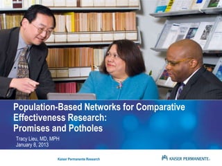 Population-Based Networks for Comparative
Effectiveness Research:
Promises and Potholes
Tracy Lieu, MD, MPH
January 8, 2013

                  Kaiser Permanente Research
 