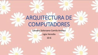 ARQUITECTURA DE
COMPUTADORES
Lievano Solorzano Camila Andrea
Ligia Heredia
10-6
 