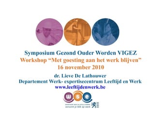 Symposium Gezond Ouder Worden VIGEZ
Workshop “Met goesting aan het werk blijven”
16 november 2010
dr. Lieve De Lathouwer
Departement Werk- expertisecentrum Leeftijd en Werk
www.leeftijdenwerk.be
 