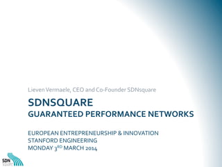 Lieven	
  Vermaele,	
  CEO	
  and	
  Co-­‐Founder	
  SDNsquare	
  

SDNSQUARE	
  	
  

GUARANTEED	
  PERFORMANCE	
  NETWORKS	
  
	
  
EUROPEAN	
  ENTREPRENEURSHIP	
  &	
  INNOVATION	
  	
  
STANFORD	
  ENGINEERING	
  
MONDAY	
  3RD	
  MARCH	
  2014	
  	
  

 