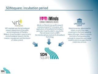  
	
  
SDNsquare:	
  incubation	
  period	
  

VRT-­‐medialab	
  was	
  the	
  technological	
  
research	
  department	
 ...