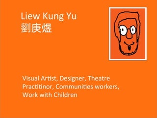 Visual  Ar+st,  Designer,  Theatre  
Prac++nor,  Communi+es  workers,  
Work  with  Children
Liew  Kung  Yu
劉庚煜
 
