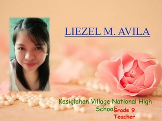 LIEZEL M. AVILA
Kasiglahan Village National High
SchoolGrade 9
Teacher
 