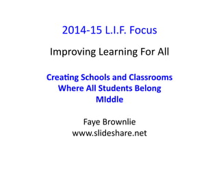 2014-­‐15 
L.I.F. 
Focus 
Improving 
Learning 
For 
All 
Crea%ng 
Schools 
and 
Classrooms 
Where 
All 
Students 
Belong 
MIddle 
Faye 
Brownlie 
www.slideshare.net 
 