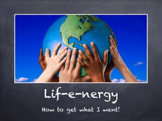 Lif-e-nergy
How to get what I want!
 