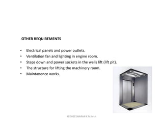 OTHER REQUIREMENTS
• Electrical panels and power outlets.
• Ventilation fan and lighting in engine room.
• Steps down and power sockets in the wells lift (lift pit).
• The structure for lifting the machinery room.
• Maintanence works.
KEDHEESWARAN K M.Arch
 