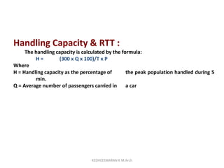 Handling Capacity & RTT :
The handling capacity is calculated by the formula:
H = (300 x Q x 100)/T x P
Where
H = Handling capacity as the percentage of the peak population handled during 5
min.
Q = Average number of passengers carried in a car
KEDHEESWARAN K M.Arch
 