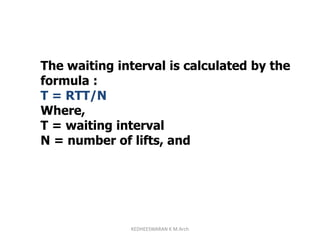 The waiting interval is calculated by the
formula :
T = RTT/N
Where,
T = waiting interval
N = number of lifts, and
KEDHEESWARAN K M.Arch
 