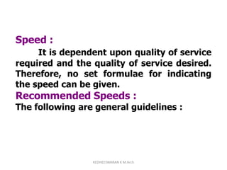 Speed :
It is dependent upon quality of service
required and the quality of service desired.
Therefore, no set formulae for indicating
the speed can be given.
Recommended Speeds :
The following are general guidelines :
KEDHEESWARAN K M.Arch
 