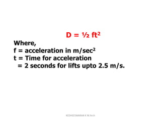 D = ½ ft2
Where,
f = acceleration in m/sec2
t = Time for acceleration
= 2 seconds for lifts upto 2.5 m/s.
KEDHEESWARAN K M.Arch
 