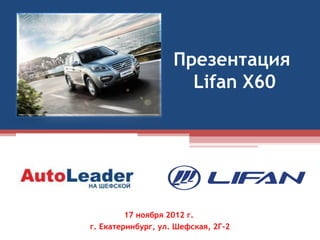 Презентация
                      Lifan X60




         17 ноября 2012 г.
г. Екатеринбург, ул. Шефская, 2Г-2
 