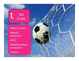 1.      Set
       Goals

•Meet clients
•Media
exposure
•SEO
•Relationships
w/lawyers
•Other
 
