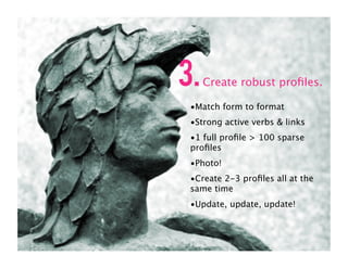 3.   Create robust proﬁles.

 •Match form to format
 •Strong active verbs & links
 •1 full proﬁle > 100 sparse
 proﬁles
 •Photo!
 •Create 2-3 proﬁles all at the
 same time
 •Update, update, update!
 