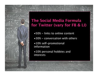 The Social Media Formula
for Twitter (vary for FB & LI)

 •50% - links to online content
 •30% - conversation with others
 •10% self-promotional
 information
 •10% personal hobbies and
 interests
 