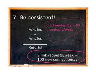 7. Be consistent!
          B

                 3 tweets/day = 90
      Minutes          Minutes
                 contacts/week
         +           + Minutes
      Minutes
    __________
                       Results
      Results!

         2 link requests/week =
         100 new connections/yr
 