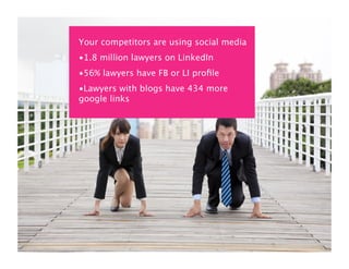 Your competitors are using social media
•1.8 million lawyers on LinkedIn
•56% lawyers have FB or LI proﬁle
•Lawyers with blogs have 434 more
google links
 