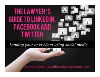 The Lawyer’s
Guide to Linked In,
 Facebook and
    Twitter
Landing your next client using social media




        Carolyn Elefant,LawOfficesofCarolynElefant.com
 