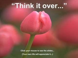 “Think it over...”
Click your mouse to see the slides...
(Your own life will appreciate it...)
 