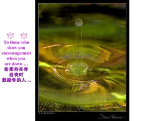 To those who show you encouragement when you  are down … 给那些在你 沮丧时 鼓励你的人 ... 