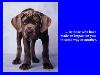 …   to those who have  made an impact on you  in some way or another. 