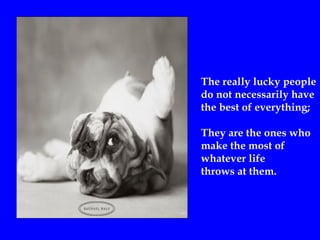 The really lucky people  do not necessarily have  the best of everything; They are the ones who  make the most of  whatever life  throws at them. 