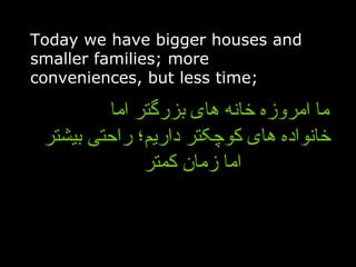 Today we have bigger houses and smaller families; more conveniences, but less time; ما امروزه خانه های بزرگتر اما  خانواده های کوچکتر داریم؛ راحتی بیشتر اما زمان کمتر  