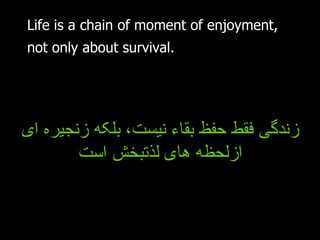 Life is a chain of moment of enjoyment, not only about survival.   زندگی فقط حفظ بقاء نیست، بلکه زنجیره ای ازلحظه های لذتبخش است 