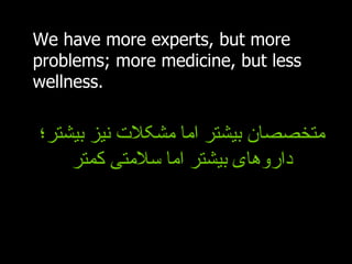 We have more experts, but more problems; more medicine, but less wellness. متخصصان بیشتر اما مشکلات نیز بیشتر؛ داروهای بیشتر اما سلامتی کمتر 