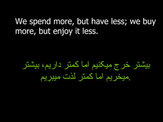 We spend more, but have less; we buy more, but enjoy it less. بیشتر خرج میکنیم اما کمتر داریم، بیشتر میخریم اما کمتر لذت میبریم . 