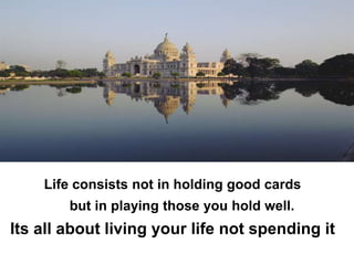 Life consists not in holding good cards
        but in playing those you hold well.
Its all about living your life not spending it
 