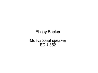 Ebony Booker

Motivational speaker
     EDU 352
 