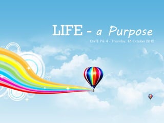 LIFE - a Purpose
      DATE Pik 4 - Thursday, 18 October 2012
 