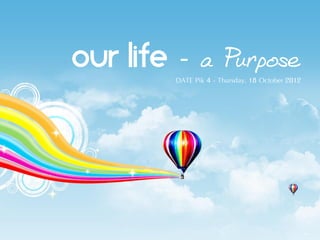 OUR LIFE - a Purpose
         DATE Pik 4 - Thursday, 18 October 2012
 