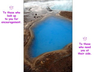 To those who look up to you for encouragement. To those who need you at their side. 