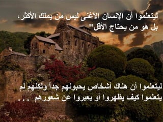 ليتعلموا أن هناك أشخاص يحبونهم جداً ولكنهم لم يتعلموا   كيف   يظهروا أو يعبروا عن شعورهم   . . .  ليتعلموا أن الإنسان الأغنى ليس من يملك الأكثر، بل هو من يحتاج   الأقل "  