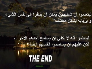 ليتعلموا أن شخصين يمكن أن ينظرا إلى نفس   الشيء   و يَرَيَانِه بشكلٍ مختلف "  ليتعلموا أنه لا يكفي أن يسامح أحدهم   الآخر  ، لكن عليهم أن يسامحوا أنفسهم أيضاً "  THE END 